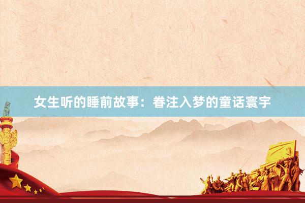 女生听的睡前故事：眷注入梦的童话寰宇